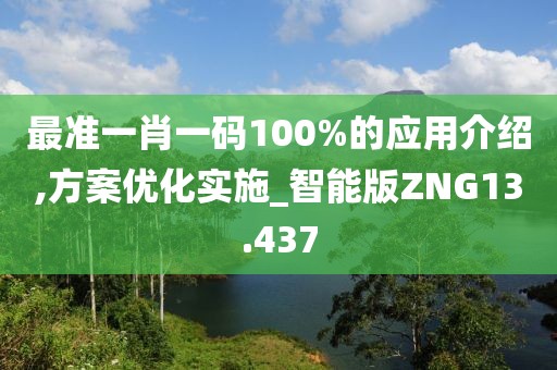 最准一肖一码100%的应用介绍,方案优化实施_智能版ZNG13.437