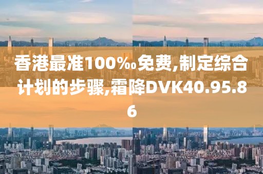 香港最准100‰免费,制定综合计划的步骤,霜降DVK40.95.86
