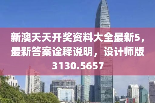 新澳天天开奖资料大全最新5，最新答案诠释说明，设计师版3130.5657