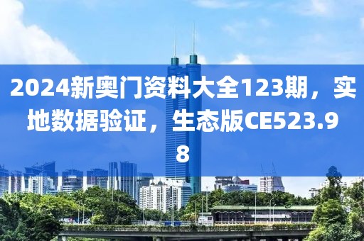 2024新奥门资料大全123期，实地数据验证，生态版CE523.98