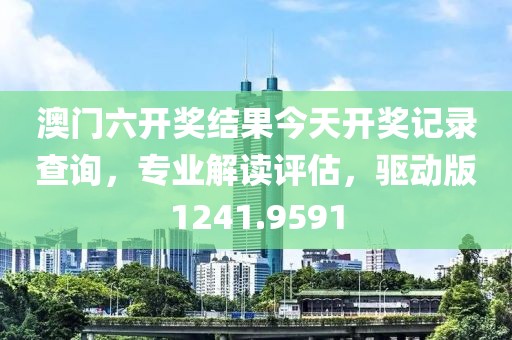 澳门六开奖结果今天开奖记录查询，专业解读评估，驱动版1241.9591