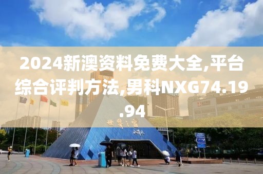 2024新澳资料免费大全,平台综合评判方法,男科NXG74.19.94