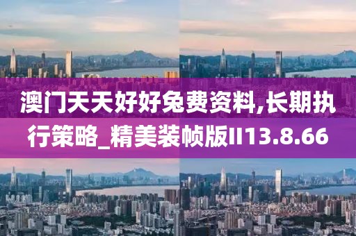 澳门天天好好兔费资料,长期执行策略_精美装帧版II13.8.66