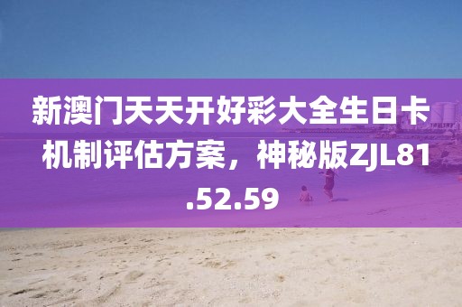 新澳门天天开好彩大全生日卡 机制评估方案，神秘版ZJL81.52.59