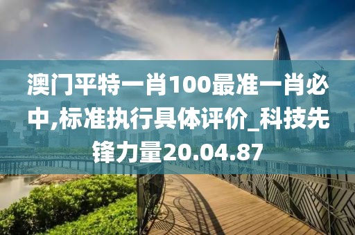 澳门平特一肖100最准一肖必中,标准执行具体评价_科技先锋力量20.04.87