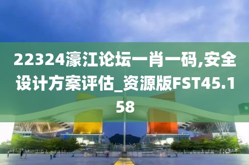 22324濠江论坛一肖一码,安全设计方案评估_资源版FST45.158
