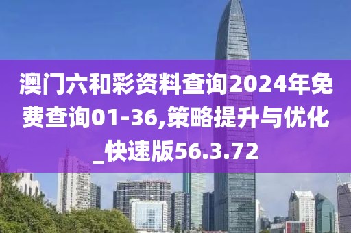 澳门六和彩资料查询2024年免费查询01-36,策略提升与优化_快速版56.3.72