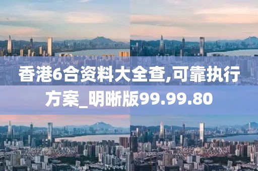 香港6合资料大全查,可靠执行方案_明晰版99.99.80