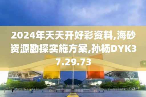 2024年天天开好彩资料,海砂资源勘探实施方案,孙杨DYK37.29.73