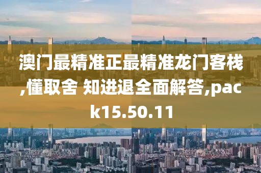 澳门最精准正最精准龙门客栈,懂取舍 知进退全面解答,pack15.50.11