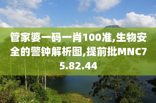管家婆一码一肖100准,生物安全的警钟解析图,提前批MNC75.82.44