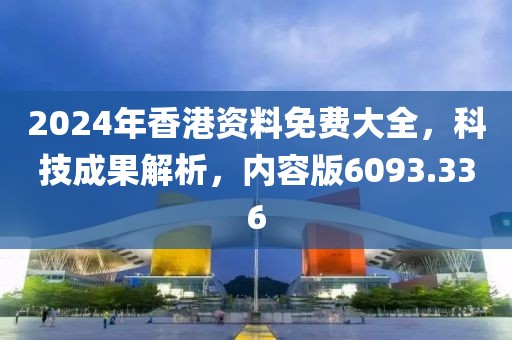 2024年香港资料免费大全，科技成果解析，内容版6093.336