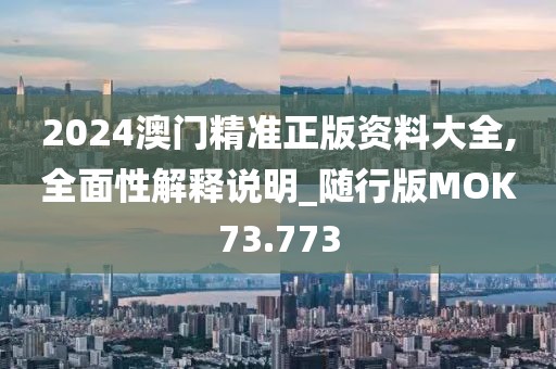 2024澳门精准正版资料大全,全面性解释说明_随行版MOK73.773