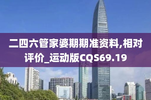 二四六管家婆期期准资料,相对评价_运动版CQS69.19