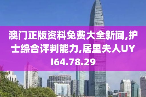 澳门正版资料免费大全新闻,护士综合评判能力,居里夫人UYI64.78.29