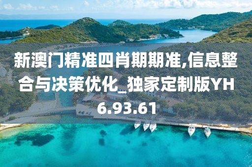 新澳门精准四肖期期准,信息整合与决策优化_独家定制版YH6.93.61