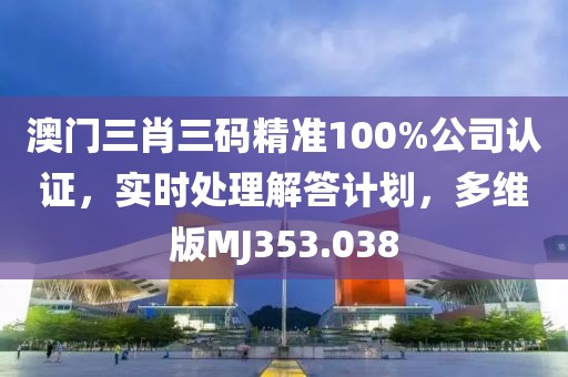 澳门三肖三码精准100%公司认证，实时处理解答计划，多维版MJ353.038