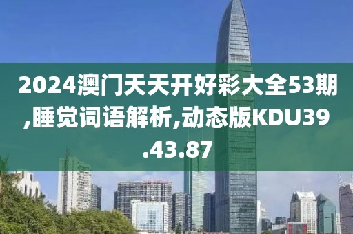 2024澳门天天开好彩大全53期,睡觉词语解析,动态版KDU39.43.87
