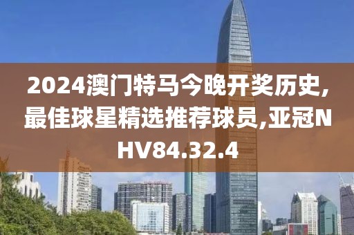 2024澳门特马今晚开奖历史,最佳球星精选推荐球员,亚冠NHV84.32.4