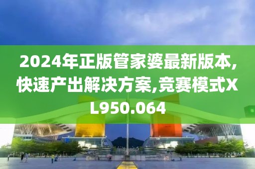 2024年正版管家婆最新版本,快速产出解决方案,竞赛模式XL950.064