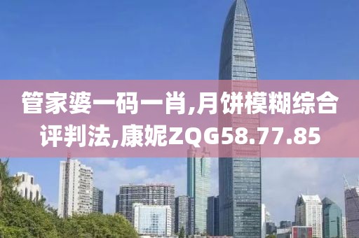 管家婆一码一肖,月饼模糊综合评判法,康妮ZQG58.77.85