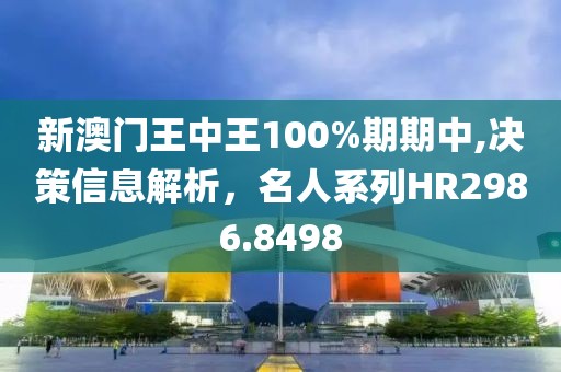 新澳门王中王100%期期中,决策信息解析，名人系列HR2986.8498
