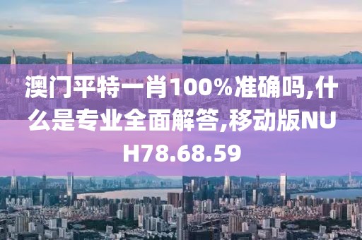 澳门平特一肖100%准确吗,什么是专业全面解答,移动版NUH78.68.59