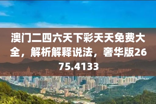 澳门二四六天下彩天天免费大全，解析解释说法，奢华版2675.4133