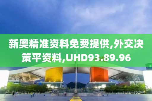 新奥精准资料免费提供,外交决策平资料,UHD93.89.96