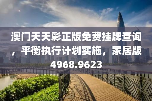 澳门天天彩正版免费挂牌查询，平衡执行计划实施，家居版4968.9623