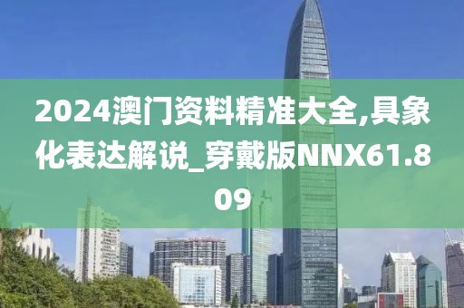2024澳门资料精准大全,具象化表达解说_穿戴版NNX61.809