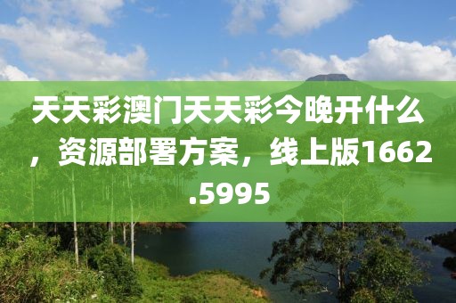 天天彩澳门天天彩今晚开什么，资源部署方案，线上版1662.5995