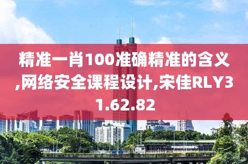 精准一肖100准确精准的含义,网络安全课程设计,宋佳RLY31.62.82