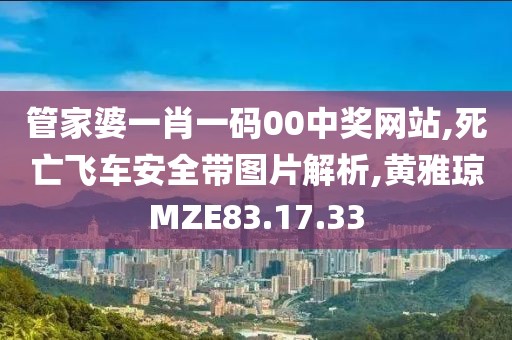 管家婆一肖一码00中奖网站,死亡飞车安全带图片解析,黄雅琼MZE83.17.33