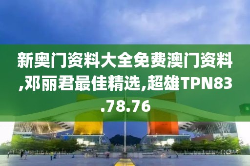 新奥门资料大全免费澳门资料,邓丽君最佳精选,超雄TPN83.78.76