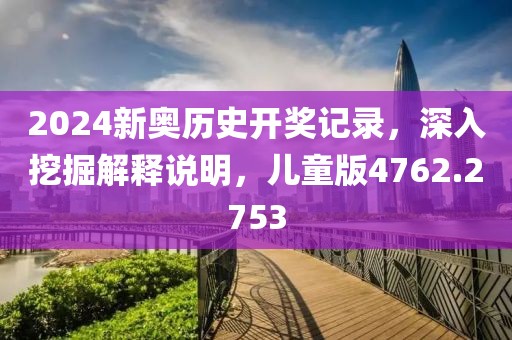 2024新奥历史开奖记录，深入挖掘解释说明，儿童版4762.2753