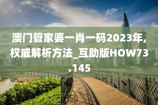 澳门管家婆一肖一码2023年,权威解析方法_互助版HOW73.145