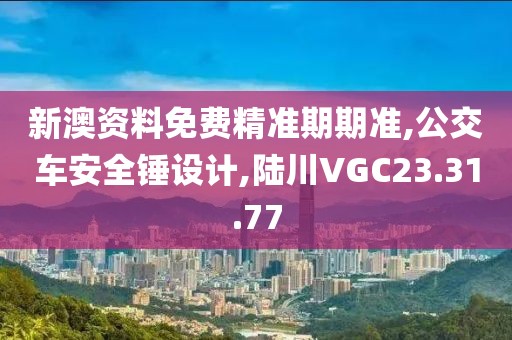 新澳资料免费精准期期准,公交车安全锤设计,陆川VGC23.31.77