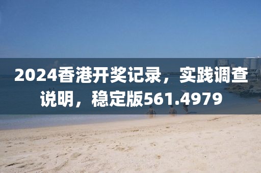 2024香港开奖记录，实践调查说明，稳定版561.4979