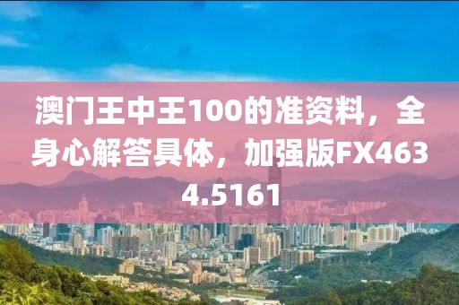 澳门王中王100的准资料，全身心解答具体，加强版FX4634.5161
