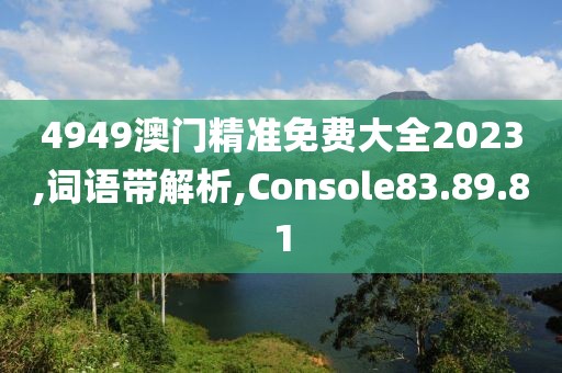 4949澳门精准免费大全2023,词语带解析,Console83.89.81