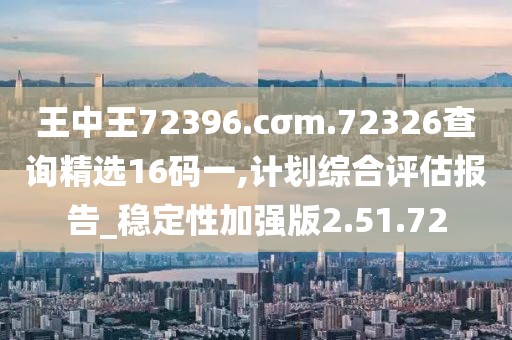 王中王72396.cσm.72326查询精选16码一,计划综合评估报告_稳定性加强版2.51.72