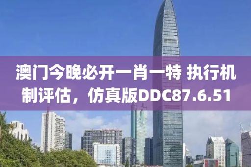 澳门今晚必开一肖一特 执行机制评估，仿真版DDC87.6.51