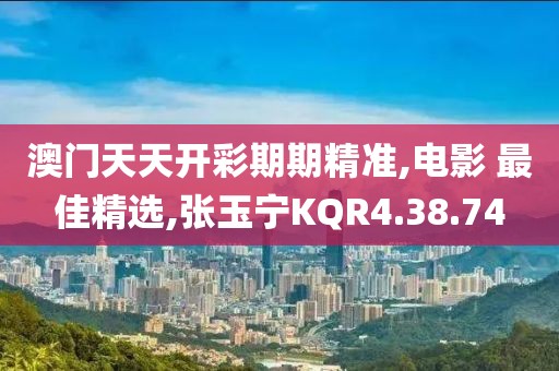 澳门天天开彩期期精准,电影 最佳精选,张玉宁KQR4.38.74