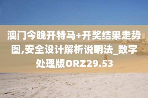 澳门今晚开特马+开奖结果走势图,安全设计解析说明法_数字处理版ORZ29.53