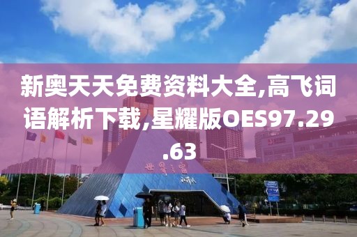 新奥天天免费资料大全,高飞词语解析下载,星耀版OES97.29.63