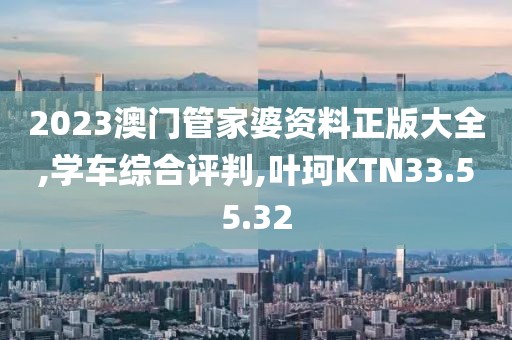 2023澳门管家婆资料正版大全,学车综合评判,叶珂KTN33.55.32