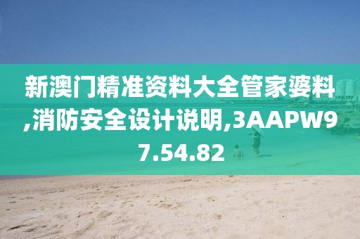 新澳门精准资料大全管家婆料,消防安全设计说明,3AAPW97.54.82