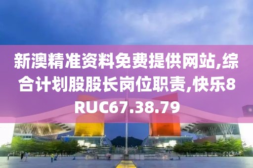 新澳精准资料免费提供网站,综合计划股股长岗位职责,快乐8RUC67.38.79