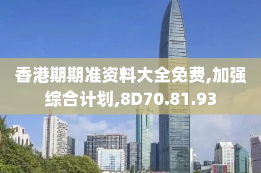 香港期期准资料大全免费,加强综合计划,8D70.81.93